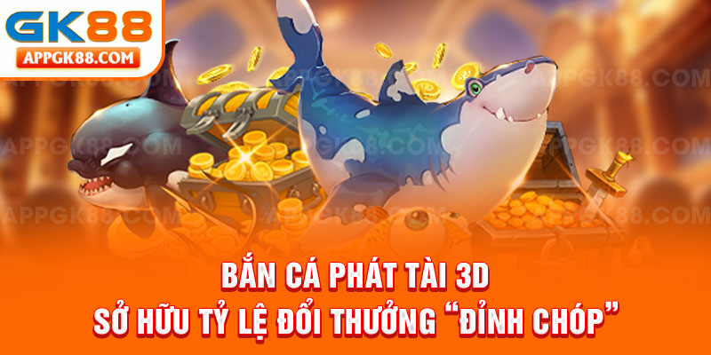 Bắn cá phát tài 3D sở hữu tỷ lệ đổi thưởng “đỉnh chóp”