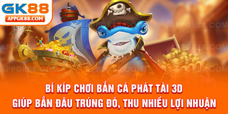 Bí kíp chơi bắn cá phát tài 3D giúp bắn đâu trúng đó, thu nhiều lợi nhuận