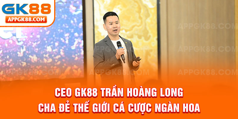 CEO GK88 Trần Hoàng Long - Cha đẻ thế giới cá cược ngàn hoa