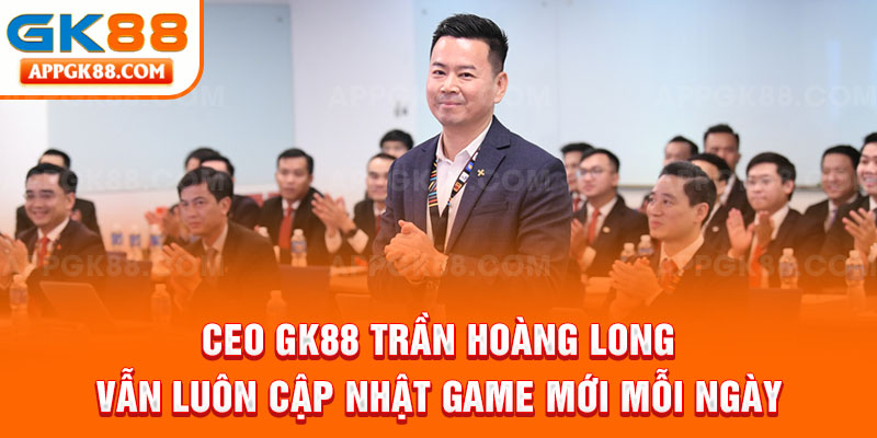 CEO GK88 Trần Hoàng Long vẫn luôn cập nhật game mới mỗi ngày