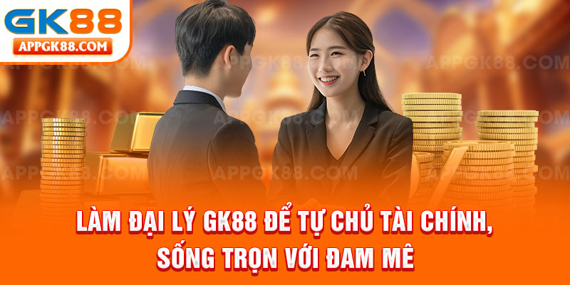 Làm đại lý GK88 để tự chủ tài chính, sống trọn với đam mê