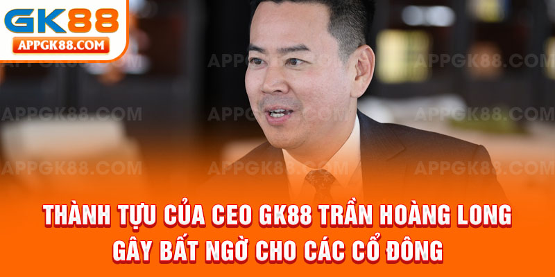 Thành tựu của CEO GK88 Trần Hoàng Long gây bất ngờ cho các cổ đông