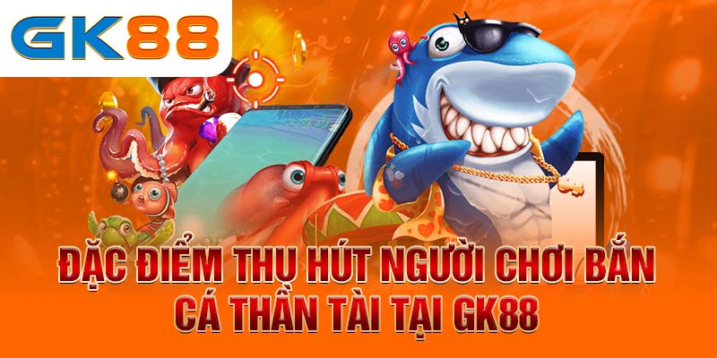 bắn cá phát tài Đặc điểm thu hút người chơi Bắn Cá Thần Tài tại GK88