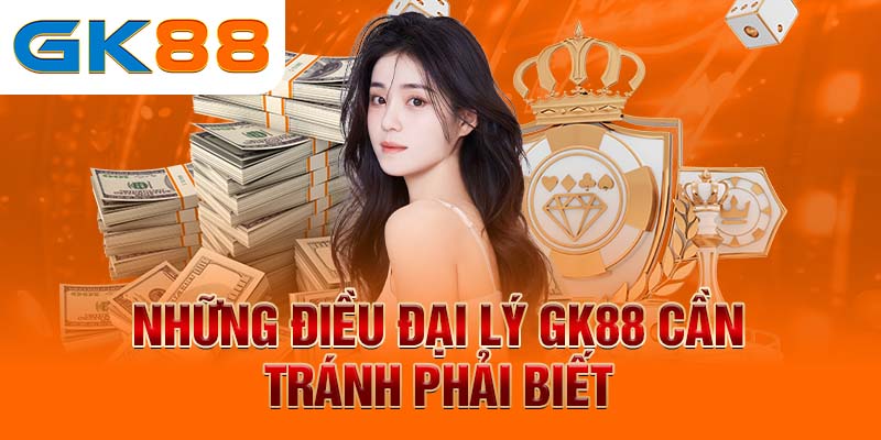 Đại lý GK88 Những điều đại lý GK88 cần tránh phải biết