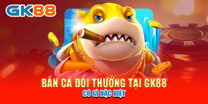 bắn cá đổi thưởng Bắn cá đổi thưởng tại GK88 có gì đặc biệt