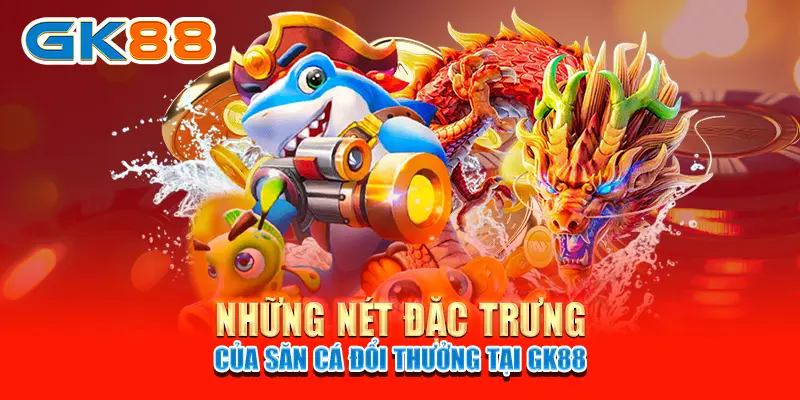 bắn cá ăn xu Những nét đặc trưng của săn cá đổi thưởng tại GK88
