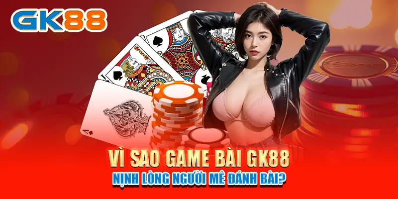 Game bài GK88 Vì sao Game bài GK88 nịnh lòng người mê đánh bài?