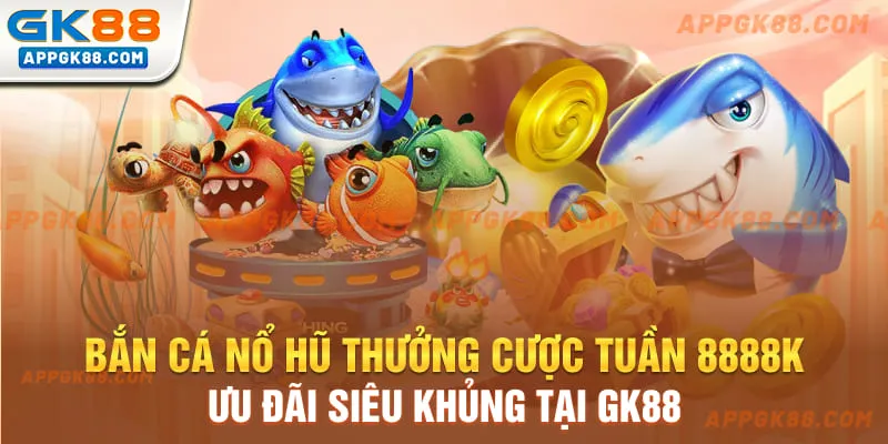 Bắn cá nổ hũ thưởng cược tuần 8888k - Ưu đãi siêu khủng tại GK88